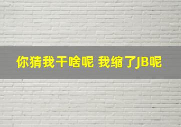 你猜我干啥呢 我缩了JB呢